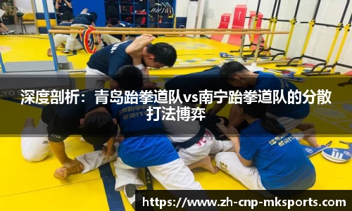 深度剖析:青岛跆拳道队vs南宁跆拳道队的分散打法博弈