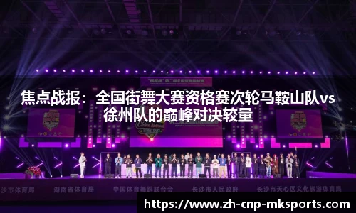 焦点战报:全国街舞大赛资格赛次轮马鞍山队vs徐州队的巅峰对决较量