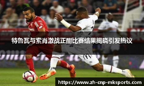 特鲁瓦与索肖激战正酣比赛结果揭晓引发热议
